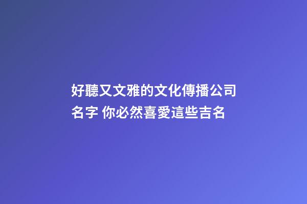 好聽又文雅的文化傳播公司名字 你必然喜愛這些吉名-第1張-公司起名-玄機派